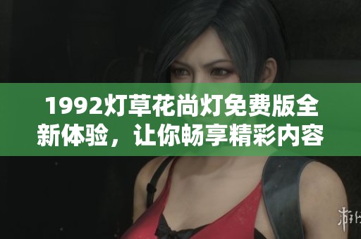 1992灯草花尚灯免费版全新体验，让你畅享精彩内容