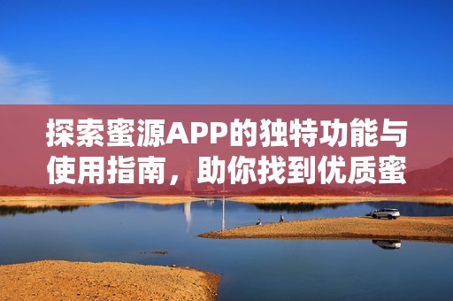 探索蜜源APP的独特功能与使用指南，助你找到优质蜜源