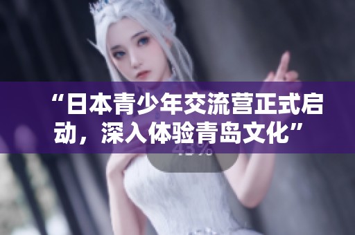 “日本青少年交流营正式启动，深入体验青岛文化”