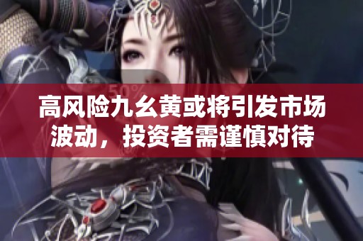 高风险九幺黄或将引发市场波动，投资者需谨慎对待