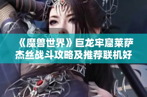 《魔兽世界》巨龙牢窟莱萨杰丝战斗攻略及推荐联机好玩手游