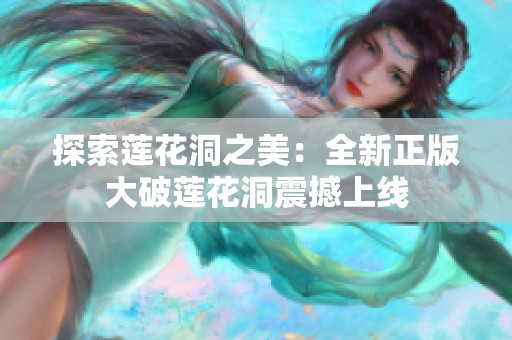 探索莲花洞之美：全新正版大破莲花洞震撼上线