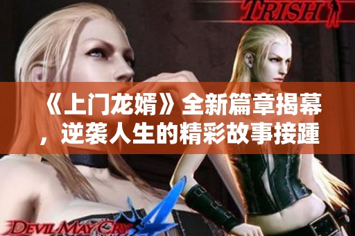 《上门龙婿》全新篇章揭幕，逆袭人生的精彩故事接踵而至