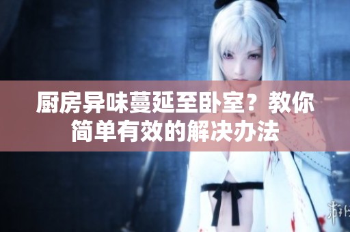 厨房异味蔓延至卧室？教你简单有效的解决办法
