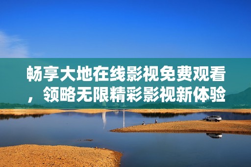 畅享大地在线影视免费观看，领略无限精彩影视新体验