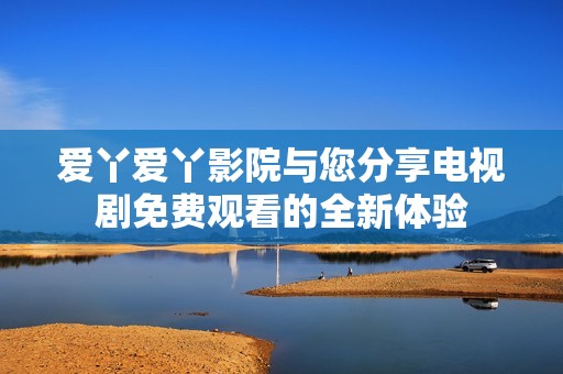 爱丫爱丫影院与您分享电视剧免费观看的全新体验