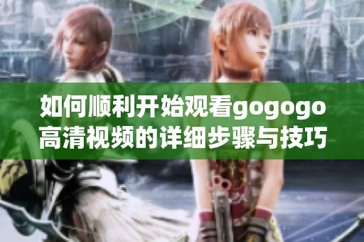 如何顺利开始观看gogogo高清视频的详细步骤与技巧