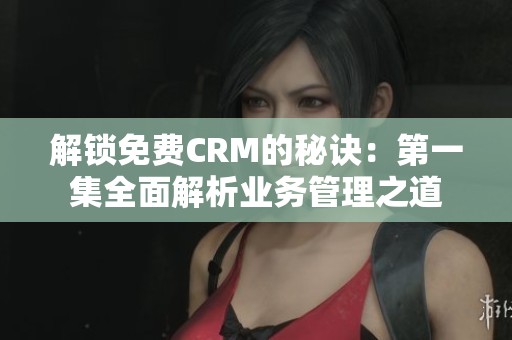 解锁免费CRM的秘诀：第一集全面解析业务管理之道
