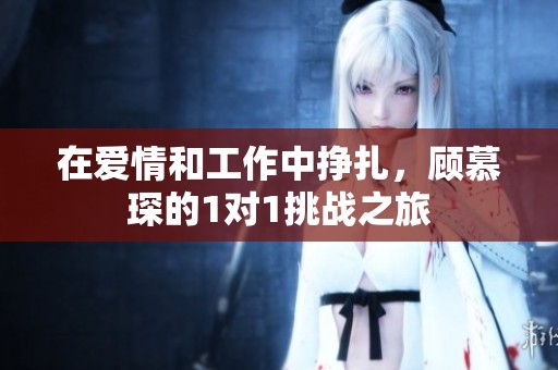 在爱情和工作中挣扎，顾慕琛的1对1挑战之旅