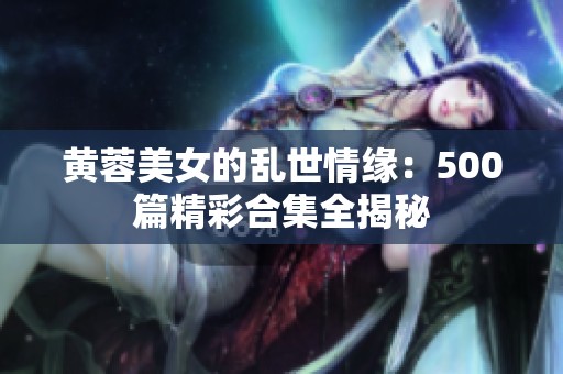 黄蓉美女的乱世情缘：500篇精彩合集全揭秘