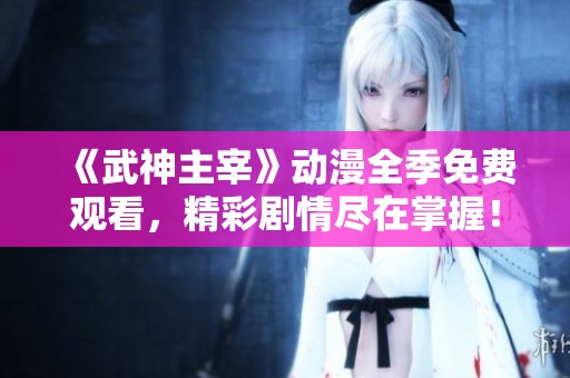 《武神主宰》动漫全季免费观看，精彩剧情尽在掌握！