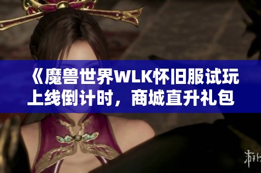 《魔兽世界WLK怀旧服试玩上线倒计时，商城直升礼包热销中》