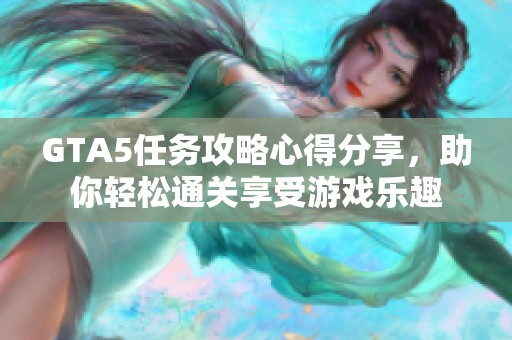 GTA5任务攻略心得分享，助你轻松通关享受游戏乐趣
