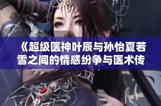 《超级医神叶辰与孙怡夏若雪之间的情感纷争与医术传奇》