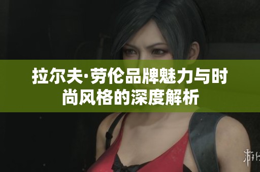 拉尔夫·劳伦品牌魅力与时尚风格的深度解析