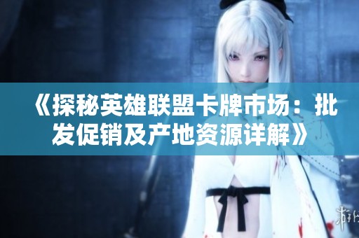 《探秘英雄联盟卡牌市场：批发促销及产地资源详解》