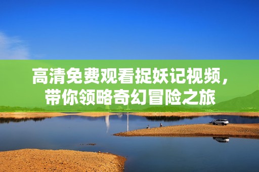 高清免费观看捉妖记视频，带你领略奇幻冒险之旅