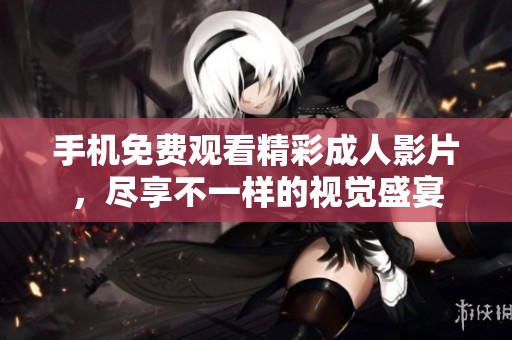 手机免费观看精彩成人影片，尽享不一样的视觉盛宴