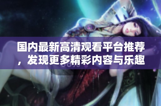 国内最新高清观看平台推荐，发现更多精彩内容与乐趣