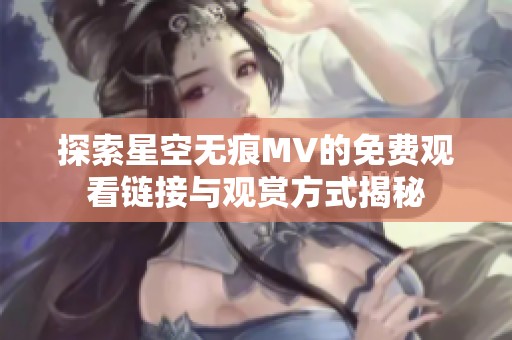 探索星空无痕MV的免费观看链接与观赏方式揭秘