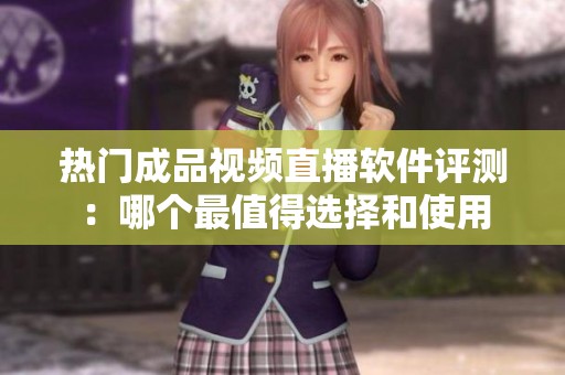 热门成品视频直播软件评测：哪个最值得选择和使用