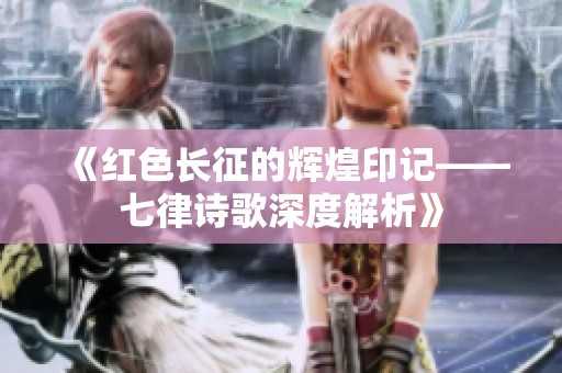 《红色长征的辉煌印记——七律诗歌深度解析》