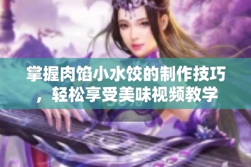 掌握肉馅小水饺的制作技巧，轻松享受美味视频教学