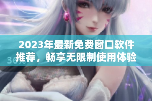 2023年最新免费窗口软件推荐，畅享无限制使用体验