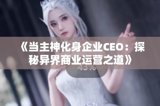 《当主神化身企业CEO：探秘异界商业运营之道》