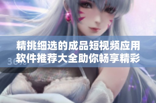 精挑细选的成品短视频应用软件推荐大全助你畅享精彩娱乐