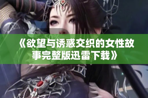 《欲望与诱惑交织的女性故事完整版迅雷下载》