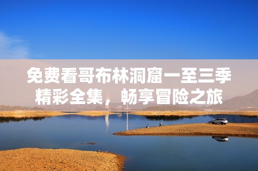 免费看哥布林洞窟一至三季精彩全集，畅享冒险之旅