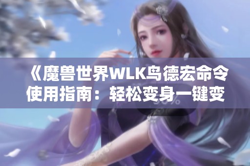 《魔兽世界WLK鸟德宏命令使用指南：轻松变身一键变熊》