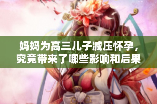 妈妈为高三儿子减压怀孕，究竟带来了哪些影响和后果