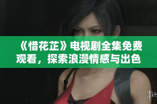 《惜花芷》电视剧全集免费观看，探索浪漫情感与出色剧情
