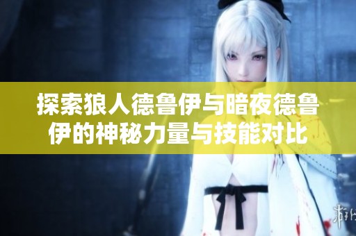 探索狼人德鲁伊与暗夜德鲁伊的神秘力量与技能对比