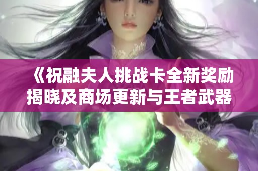 《祝融夫人挑战卡全新奖励揭晓及商场更新与王者武器材质优化分析》
