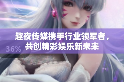 趣夜传媒携手行业领军者，共创精彩娱乐新未来