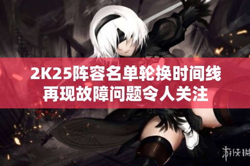2K25阵容名单轮换时间线再现故障问题令人关注
