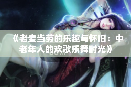 《老麦当劳的乐趣与怀旧：中老年人的欢歌乐舞时光》