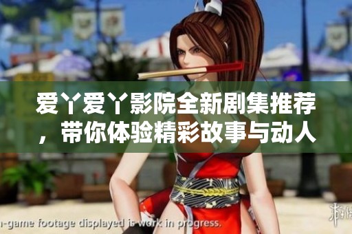 爱丫爱丫影院全新剧集推荐，带你体验精彩故事与动人情感
