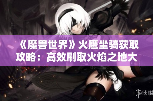 《魔兽世界》火鹰坐骑获取攻略：高效刷取火焰之地大螺丝方法指南