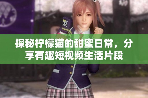 探秘柠檬猫的甜蜜日常，分享有趣短视频生活片段