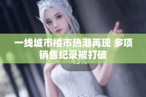 一线城市楼市热潮再现 多项销售纪录被打破