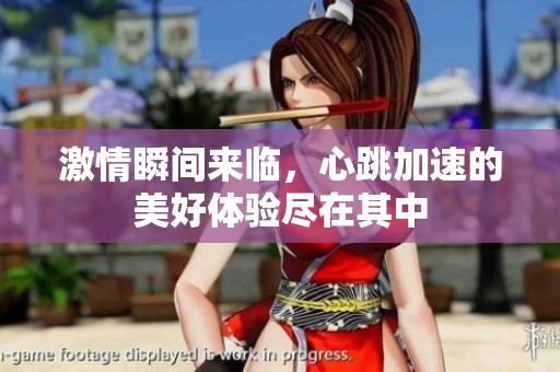 激情瞬间来临，心跳加速的美好体验尽在其中