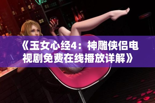 《玉女心经4：神雕侠侣电视剧免费在线播放详解》