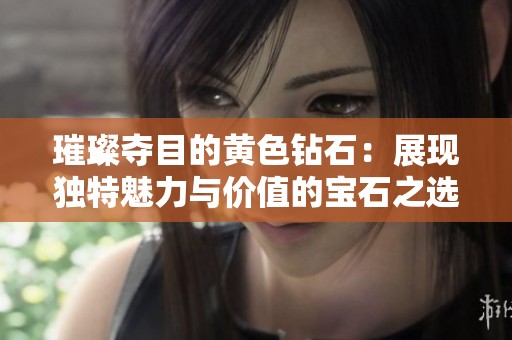 璀璨夺目的黄色钻石：展现独特魅力与价值的宝石之选