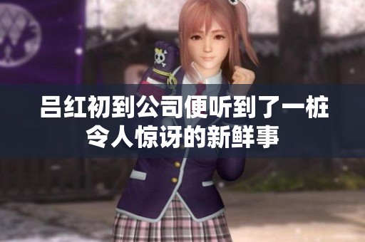 吕红初到公司便听到了一桩令人惊讶的新鲜事