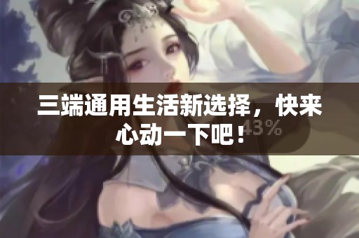 三端通用生活新选择，快来心动一下吧！