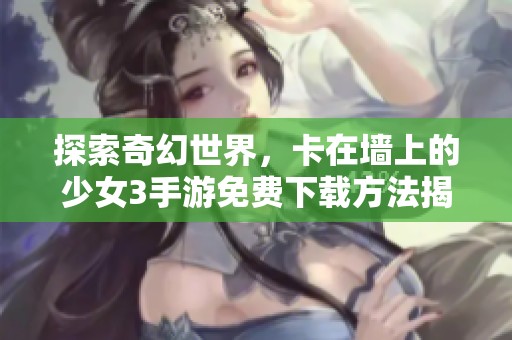 探索奇幻世界，卡在墙上的少女3手游免费下载方法揭秘